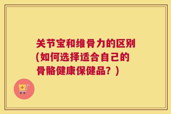 关节宝和维骨力的区别(如何选择适合自己的骨骼健康保健品？)