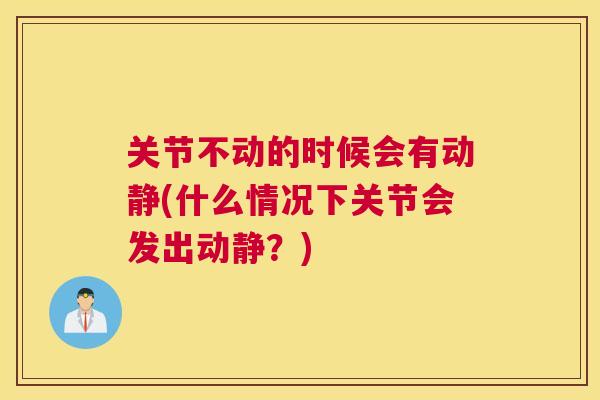 关节不动的时候会有动静(什么情况下关节会发出动静？)