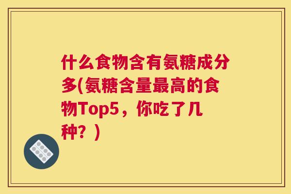 什么食物含有氨糖成分多(氨糖含量最高的食物Top5，你吃了几种？)