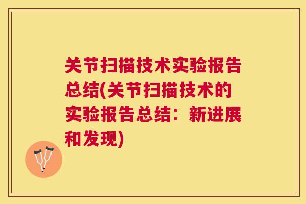 关节扫描技术实验报告总结(关节扫描技术的实验报告总结：新进展和发现)
