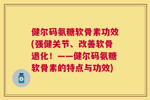 健尔码氨糖软骨素功效(强健关节、改善软骨退化！——健尔码氨糖软骨素的特点与功效)