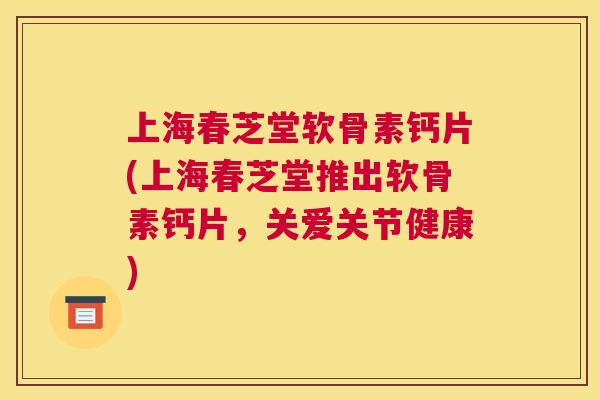 上海春芝堂软骨素钙片(上海春芝堂推出软骨素钙片，关爱关节健康)