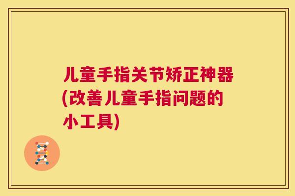 儿童手指关节矫正神器(改善儿童手指问题的小工具)