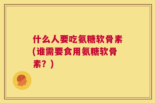 什么人要吃氨糖软骨素(谁需要食用氨糖软骨素？)