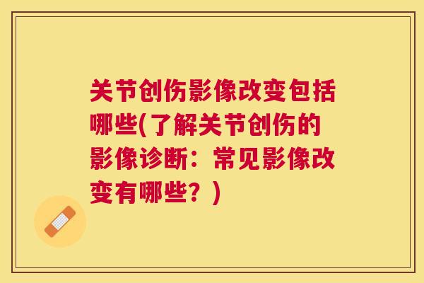 关节创伤影像改变包括哪些(了解关节创伤的影像诊断：常见影像改变有哪些？)