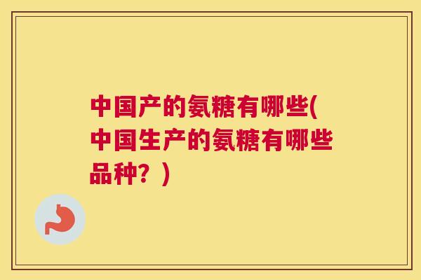 中国产的氨糖有哪些(中国生产的氨糖有哪些品种？)