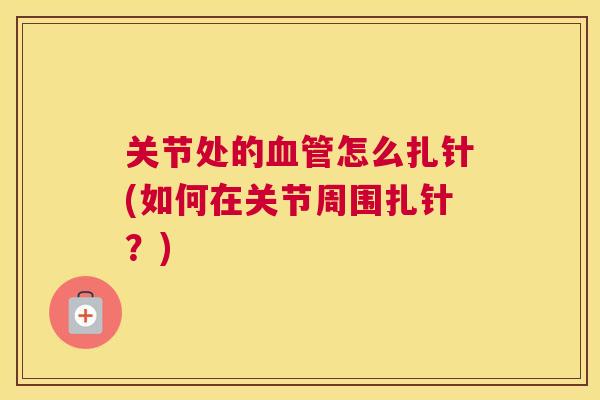 关节处的怎么扎针(如何在关节周围扎针？)