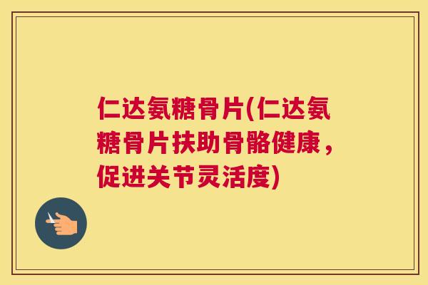 仁达氨糖骨片(仁达氨糖骨片扶助骨骼健康，促进关节灵活度)