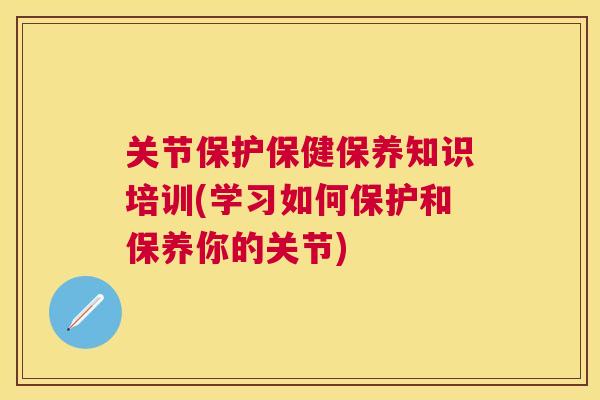 关节保护保健保养知识培训(学习如何保护和保养你的关节)