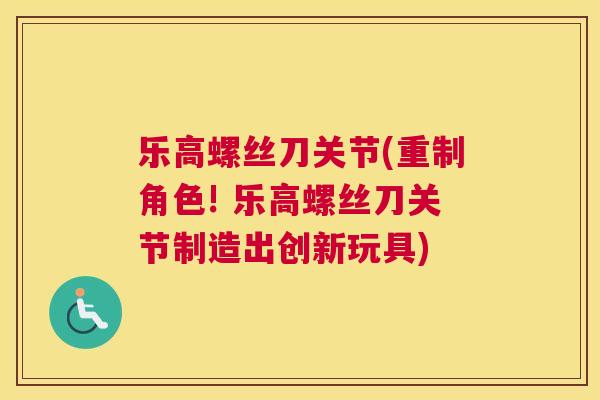 乐高螺丝刀关节(重制角色! 乐高螺丝刀关节制造出创新玩具)