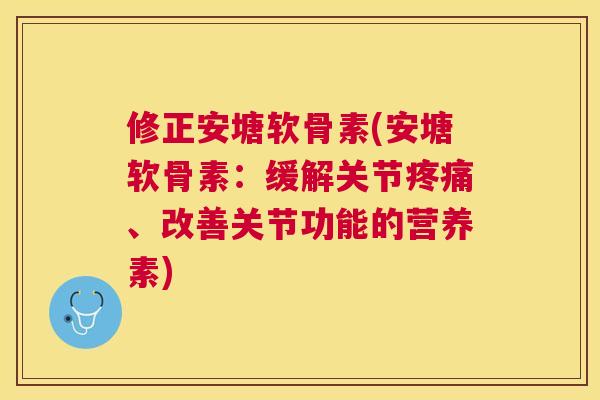 修正安塘软骨素(安塘软骨素：缓解关节疼痛、改善关节功能的营养素)