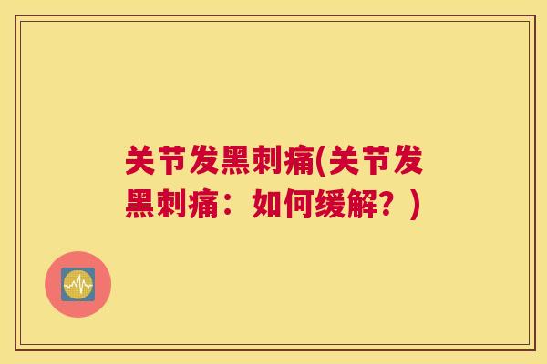关节发黑刺痛(关节发黑刺痛：如何缓解？)