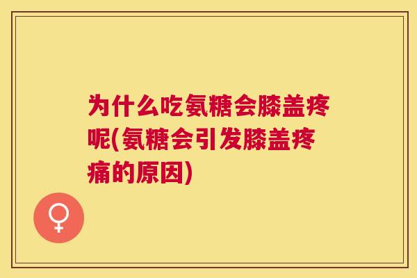 为什么吃氨糖会膝盖疼呢(氨糖会引发膝盖疼痛的原因)