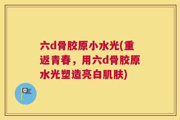 六d骨胶原小水光(重返青春，用六d骨胶原水光塑造亮白肌肤)