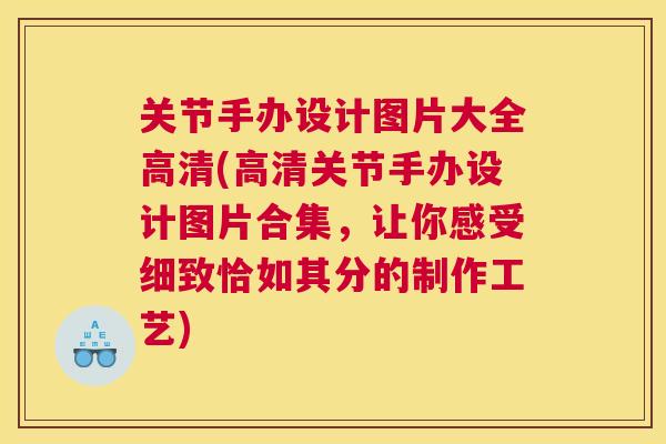 关节手办设计图片大全高清(高清关节手办设计图片合集，让你感受细致恰如其分的制作工艺)