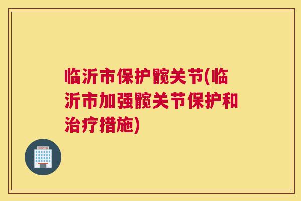 临沂市保护髋关节(临沂市加强髋关节保护和治疗措施)