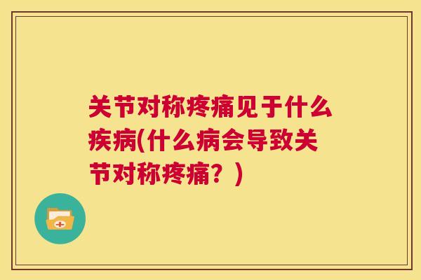 关节对称疼痛见于什么疾病(什么病会导致关节对称疼痛？)