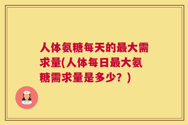 人体氨糖每天的最大需求量(人体每日最大氨糖需求量是多少？)