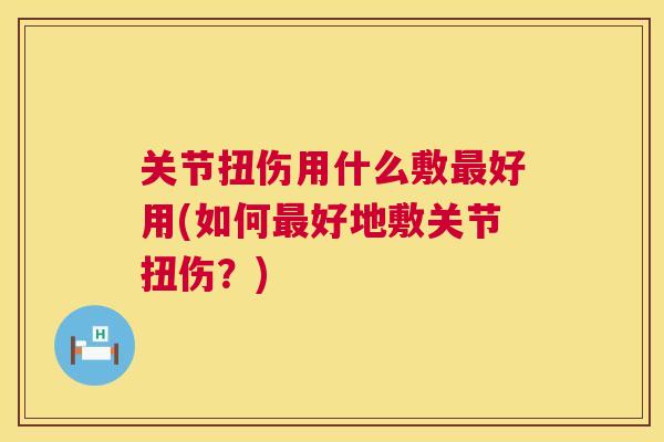 关节扭伤用什么敷最好用(如何最好地敷关节扭伤？)