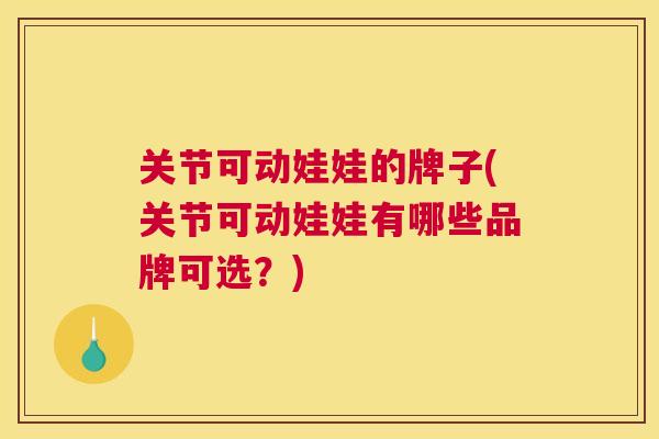 关节可动娃娃的牌子(关节可动娃娃有哪些品牌可选？)