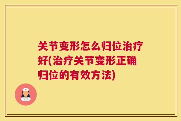 关节变形怎么归位治疗好(治疗关节变形正确归位的有效方法)