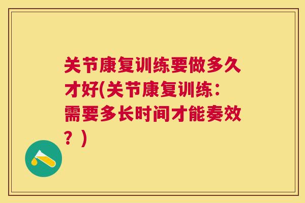 关节康复训练要做多久才好(关节康复训练：需要多长时间才能奏效？)