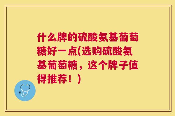 什么牌的硫酸氨基葡萄糖好一点(选购硫酸氨基葡萄糖，这个牌子值得推荐！)