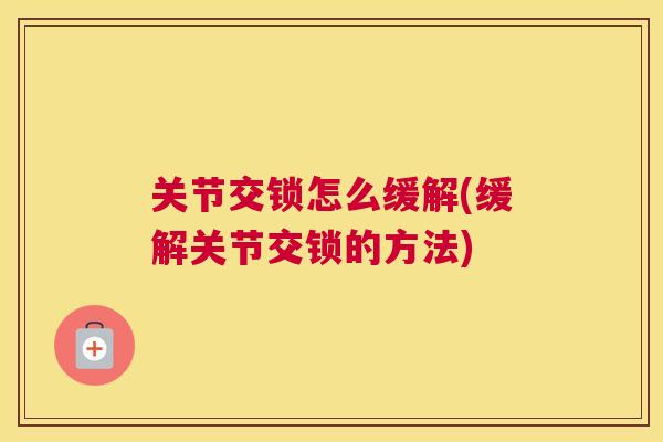 关节交锁怎么缓解(缓解关节交锁的方法)