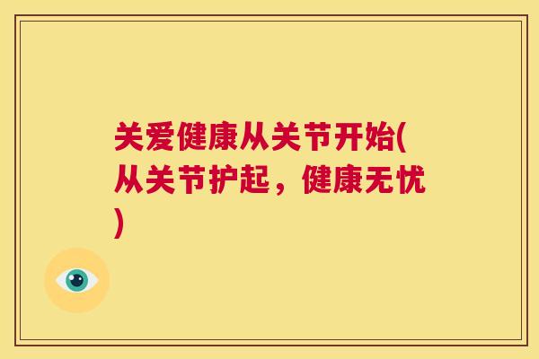 关爱健康从关节开始(从关节护起，健康无忧)