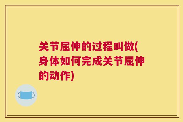 关节屈伸的过程叫做(身体如何完成关节屈伸的动作)