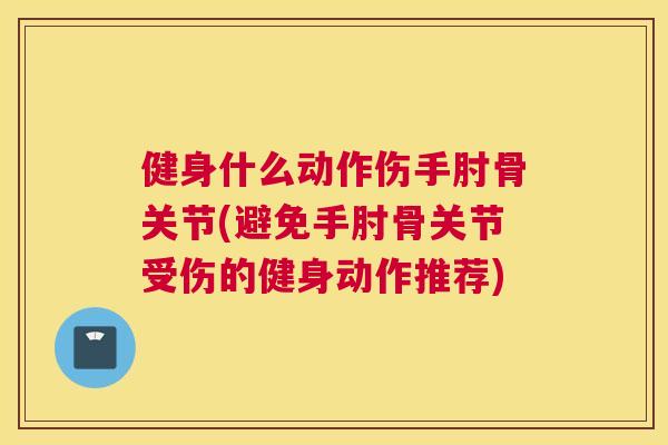 健身什么动作伤手肘骨关节(避免手肘骨关节受伤的健身动作推荐)