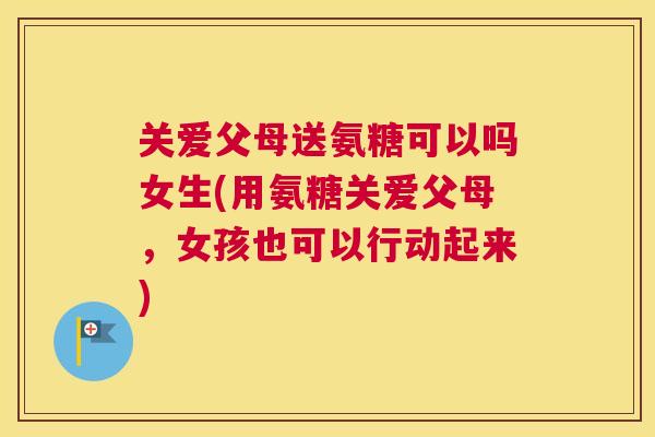 关爱父母送氨糖可以吗女生(用氨糖关爱父母，女孩也可以行动起来)