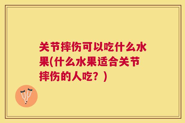 关节摔伤可以吃什么水果(什么水果适合关节摔伤的人吃？)
