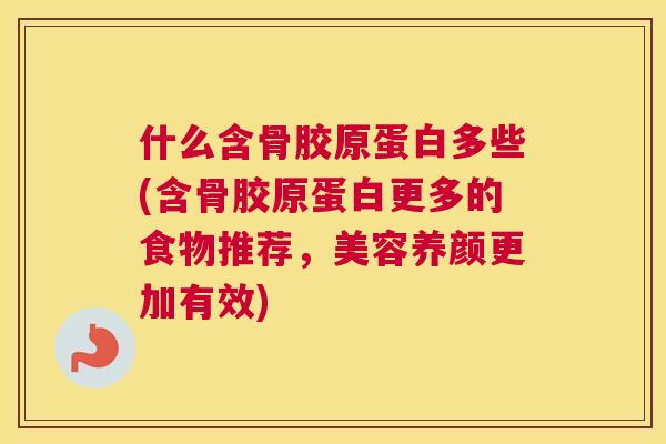 什么含骨胶原蛋白多些(含骨胶原蛋白更多的食物推荐，美容养颜更加有效)