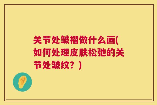 关节处皱褶做什么画(如何处理松弛的关节处皱纹？)