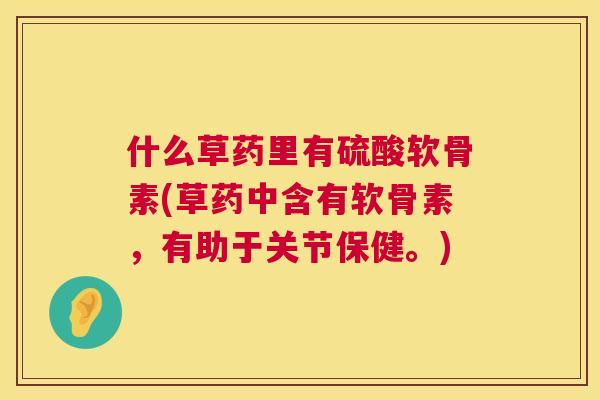 什么草药里有硫酸软骨素(草药中含有软骨素,有助于关节保健。)