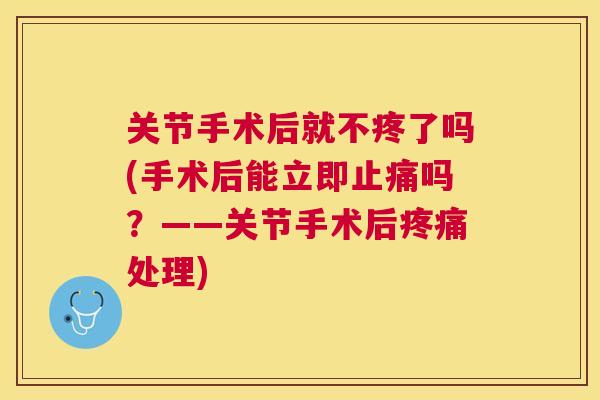 关节手术后就不疼了吗(手术后能立即吗？——关节手术后处理)
