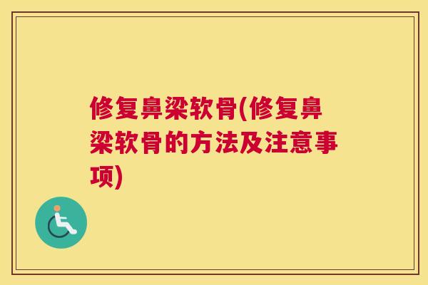 修复鼻梁软骨(修复鼻梁软骨的方法及注意事项)