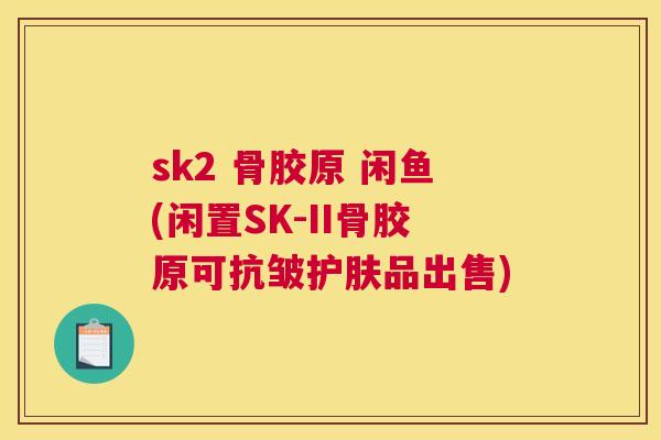 sk2 骨胶原 闲鱼(闲置SK-II骨胶原可抗皱护肤品出售)