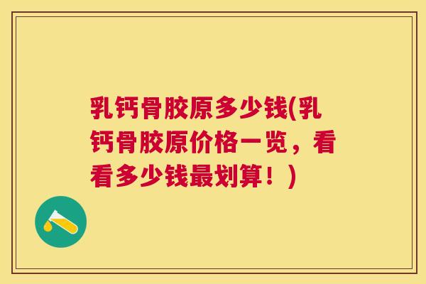乳钙骨胶原多少钱(乳钙骨胶原价格一览，看看多少钱最划算！)