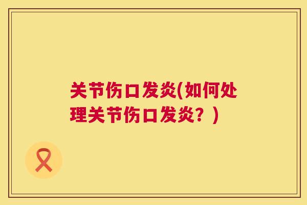 关节伤口发炎(如何处理关节伤口发炎？)