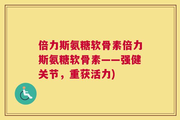 倍力斯氨糖软骨素倍力斯氨糖软骨素——强健关节，重获活力)