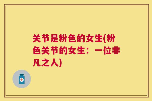 关节是粉色的女生(粉色关节的女生:一位非凡之人) 关节是粉色的女生(粉色关节的女生:一位非凡之人)