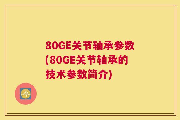 80GE关节轴承参数(80GE关节轴承的技术参数简介)