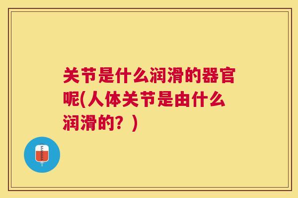 关节是什么润滑的器官呢(人体关节是由什么润滑的？)