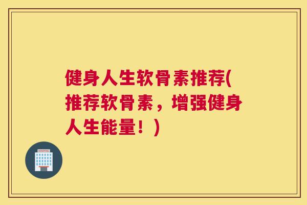 健身人生软骨素推荐(推荐软骨素，增强健身人生能量！)