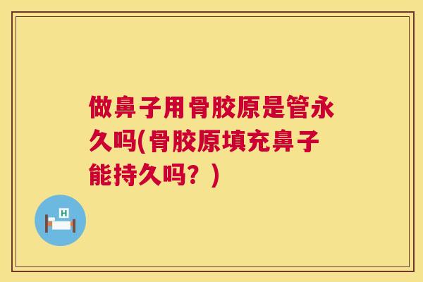 做鼻子用骨胶原是管永久吗(骨胶原填充鼻子能持久吗？)