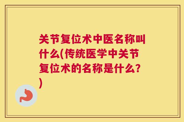 关节复位术中医名称叫什么(传统医学中关节复位术的名称是什么？)