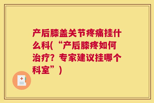 产后膝盖关节挂什么科(“产后膝疼如何？专家建议挂哪个科室”)