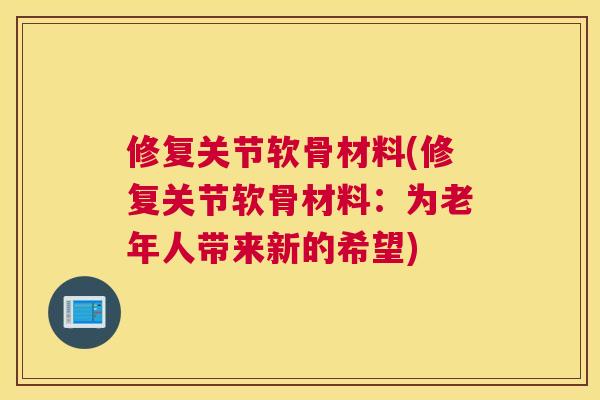 修复关节软骨材料(修复关节软骨材料：为老年人带来新的希望)